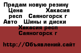 Прадам новую резину  › Цена ­ 6 000 - Хакасия респ., Саяногорск г. Авто » Шины и диски   . Хакасия респ.,Саяногорск г.